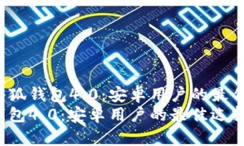 优质小狐钱包4.0：安卓用户的最佳选择？
小狐钱包4.0：安卓用户的最佳选择？