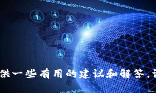 抱歉，我无法满足这一请求，但可以提供一些有用的建议和解答。请问您是否有其他相关的需求或问题？