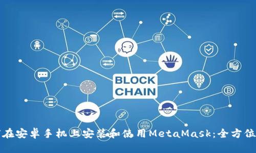 如何在安卓手机上安装和使用MetaMask：全方位指南