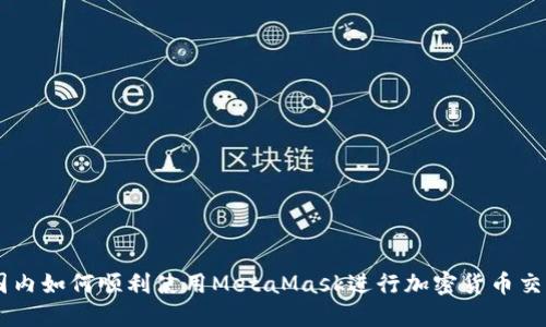 国内如何顺利使用MetaMask进行加密货币交易