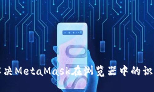 如何解决MetaMask在浏览器中的识别问题