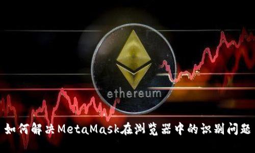 如何解决MetaMask在浏览器中的识别问题