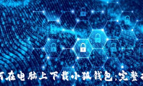   
如何在电脑上下载小狐钱包：完整指南