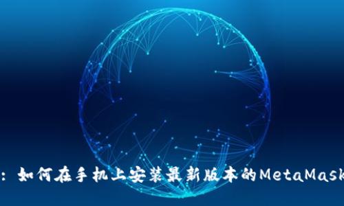 : 如何在手机上安装最新版本的MetaMask