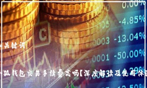 和关键词


小狐钱包交易手续费高吗？深度解读及使用体验