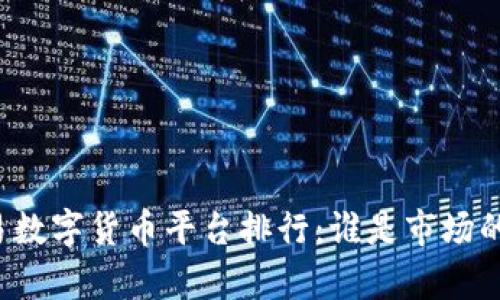 国内交易数字货币平台排行：谁是市场的领头羊？