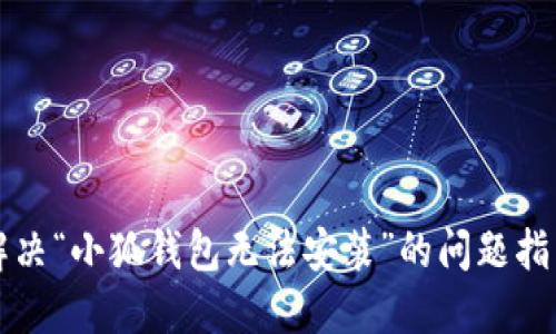 解决“小狐钱包无法安装”的问题指南