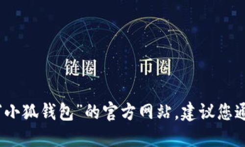 抱歉，我无法提供特定网站的官方网址。如果您需要找到“小狐钱包”的官方网站，建议您通过搜索引擎进行查找，确保访问的是官方和安全的链接。