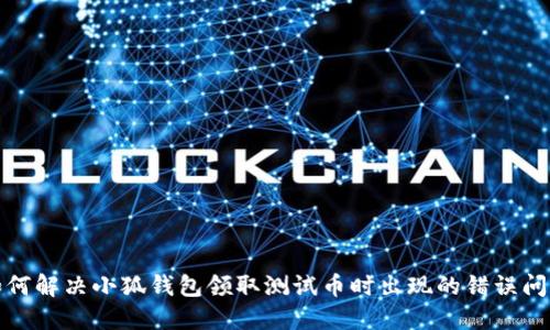 如何解决小狐钱包领取测试币时出现的错误问题