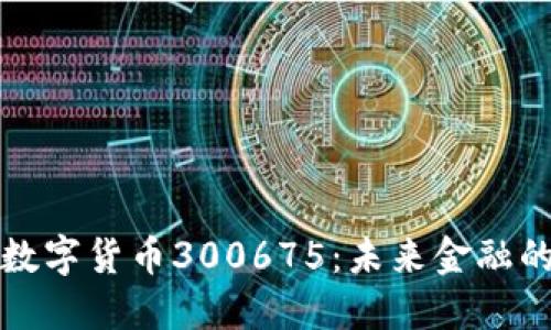 探索数字货币300675：未来金融的蓝图