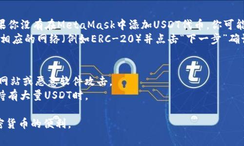 将USDT转移到MetaMask钱包的过程实际上不算复杂，但你需要了解一些基本步骤和注意事项。以下是将USDT转到MetaMask的详细指南。

准备工作：创建和设置MetaMask钱包
在你开始之前，确保你已经安装好了MetaMask扩展程序，并创建了一个钱包。如果你还没有下载MetaMask，可以在浏览器的扩展商店找到它，按照说明进行安装。
创建钱包时，你需要将助记词妥善保管，不要泄露给他人。这是恢复钱包的唯一方式。

获取你的MetaMask钱包地址
打开你的MetaMask钱包，确保你处于正确的网络上（以太坊主网络或其他支持USDT的网络）。点击钱包地址旁边的“复制”按钮，保存你的钱包地址。这个地址用于接收USDT。

选择转账来源
接下来，你需要确定USDT的来源。你可能在某个加密货币交易所（如Binance、Coinbase、Huobi等）持有USDT，也可能是在其他钱包中。确保你了解如何从这些平台或钱包进行转账。

从交易所或其他钱包提取USDT
如果你是在交易所中持有USDT，登录到你的交易所账户，导航到“提现”或“提币”选项。在提币页面，你需要输入你的MetaMask钱包地址，还要选择你要提取的金额。
在这里，确保你选择正确的区块链网络（如Ethereum网络、Tron网络等）。USDT在不同网络上存在不同的合约地址，因此选错网络可能导致资金损失。

确认转账信息
在你提交提现请求之前，仔细检查所有信息，包括钱包地址和金额。转账信息一旦提交，通常无法撤回或更改。
很多交易所会要求你完成二次验证，例如通过手机短信或Email确认，以保障账户安全。

等待转账完成
提交提现请求后，转账需要一定的时间来确认。这取决于你选择的区块链网络的拥堵程度及交易所的处理速度。在此期间，您可以在MetaMask中查看余额是否更新。
如果转账久未到账，可以查看区块链浏览器以确认转账状态，例如Etherscan（以太坊）或Tronscan（波场）。

在MetaMask中查看USDT余额
完成转账后，打开你的MetaMask钱包，检查USDT余额。请注意，如果你没有在MetaMask中添加USDT代币，你可能看不到它的余额。
要添加USDT，点击“资产”选项卡，选择“添加代币”。搜索USDT，选择相应的网络（例如ERC-20）并点击“下一步”确认添加。现在，你就可以在钱包中看到USDT了。

注意事项与安全建议
在转账过程中，确保你使用的是官方网站和原始插件，避免被钓鱼网站或恶意软件攻击。
另外，尽量将你的USB存储在冷钱包中以提高安全性，特别是当你持有大量USDT时。

这些步骤帮助你将USDT成功转移到MetaMask钱包中，体验到加密货币的便利。